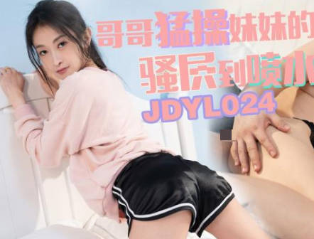 精东影业・JDYL024・小婕・哥哥猛操妹妹的骚穴到喷水